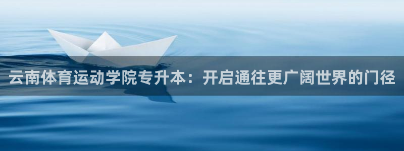 哈哈体育：云南体育运动学院专升本：开启通往更广阔世界的门径