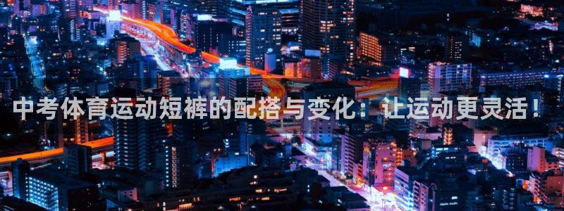 哈哈体育下载：中考体育运动短裤的配搭与变化：让运动更灵活！