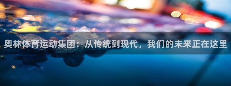 哈哈体育下载：奥林体育运动集团：从传统到现代，我们的未来正在这里
