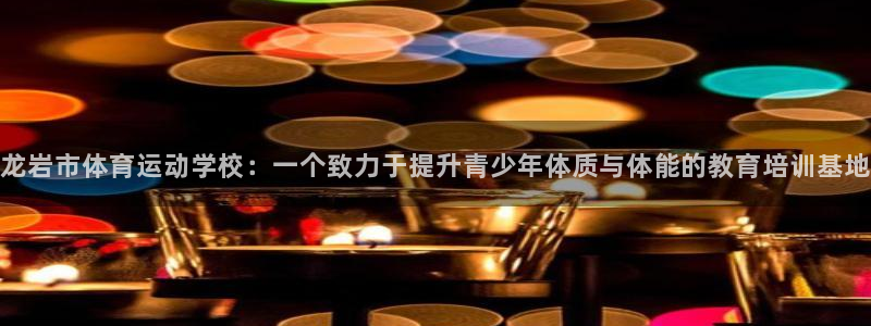 哈哈体育：龙岩市体育运动学校：一个致力于提升青少年体质与体能的教育培训基地