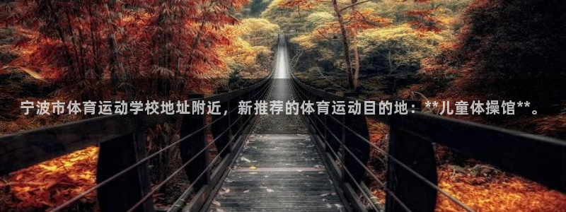 哈哈体育下载：宁波市体育运动学校地址附近，新推荐的体育运动目的地：**儿童体操馆**。