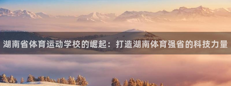 哈哈体育十年：湖南省体育运动学校的崛起：打造湖南体育强省的科技力量