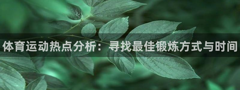 哈哈体育十年：体育运动热点分析：寻找最佳锻炼方式与时间