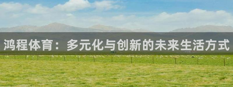 哈哈体育下载：鸿程体育：多元化与创新的未来生活方式