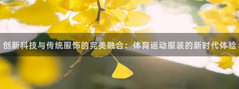 哈哈体育下载：创新科技与传统服饰的完美融合：体育运动服装的新时代体验