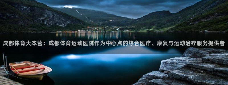 哈哈体育下载：成都体育大本营：成都体育运动医院作为中心点的综合医疗、康复与运动治疗服务提供者