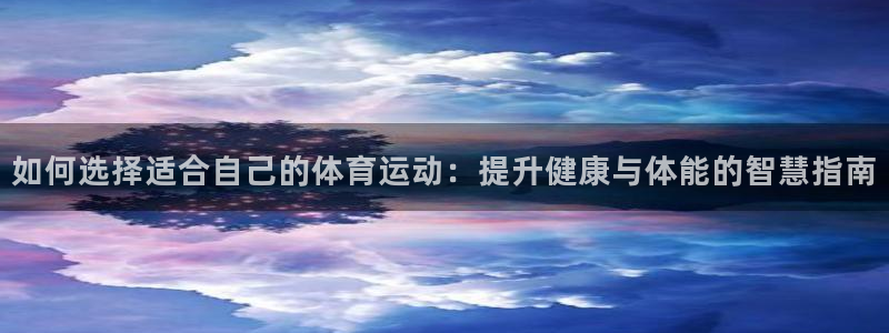 哈哈体育下载：如何选择适合自己的体育运动：提升健康与体能的智慧指南