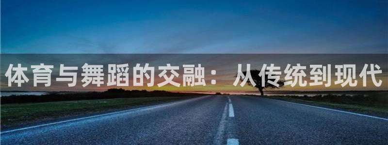 哈哈体育下载：体育与舞蹈的交融：从传统到现代